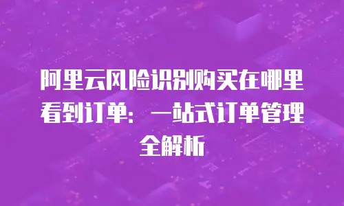 阿里云风险识别购买在哪里看到订单：一站式订单管理全解析
