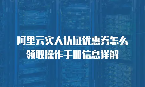 阿里云实人认证优惠券怎么领取操作手册信息详解