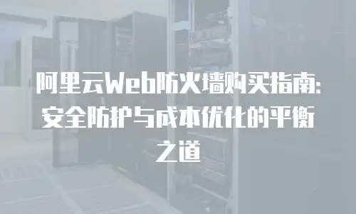 阿里云Web防火墙购买指南：安全防护与成本优化的平衡之道