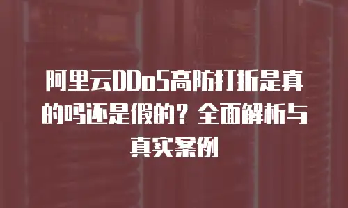 阿里云DDoS高防打折是真的吗还是假的？全面解析与真实案例