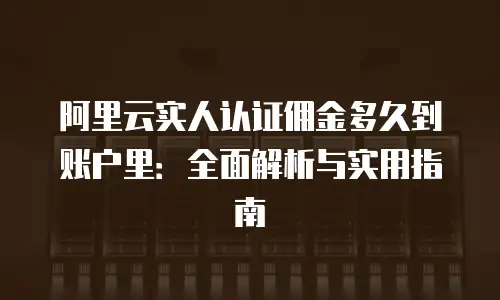 阿里云实人认证佣金多久到账户里：全面解析与实用指南