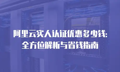 阿里云实人认证优惠多少钱：全方位解析与省钱指南