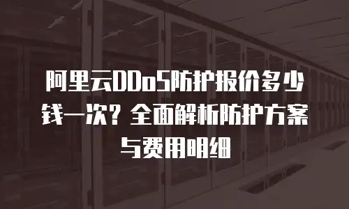 阿里云DDoS防护报价多少钱一次？全面解析防护方案与费用明细