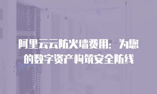 阿里云云防火墙费用：为您的数字资产构筑安全防线