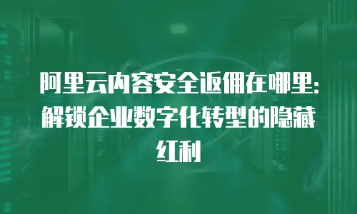 阿里云内容安全返佣在哪里：解锁企业数字化转型的隐藏红利