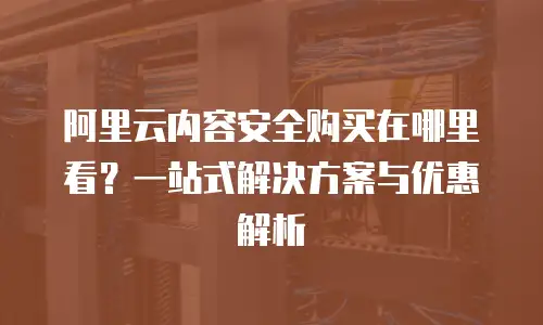 阿里云内容安全购买在哪里看？一站式解决方案与优惠解析