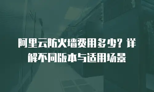 阿里云防火墙费用多少？详解不同版本与适用场景