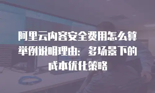 阿里云内容安全费用怎么算举例说明理由：多场景下的成本优化策略