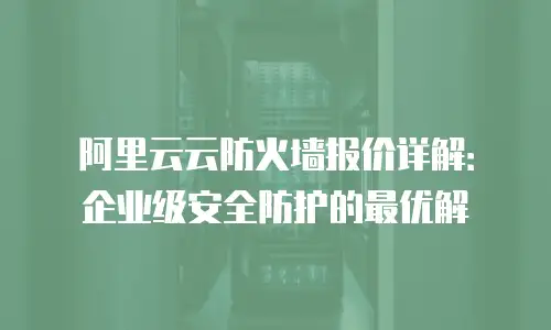 阿里云云防火墙报价详解：企业级安全防护的最优解