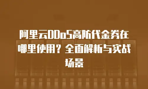 阿里云DDoS高防代金券在哪里使用？全面解析与实战场景