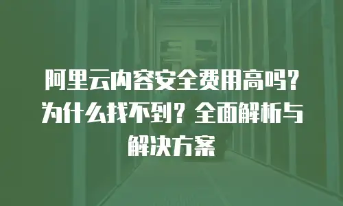 阿里云内容安全费用高吗？为什么找不到？全面解析与解决方案