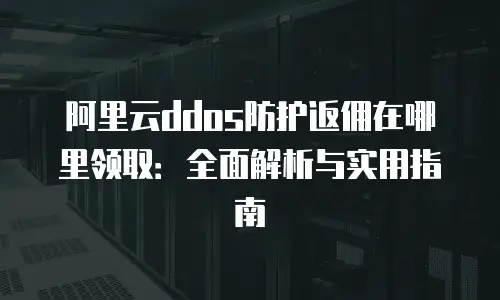阿里云ddos防护返佣在哪里领取：全面解析与实用指南