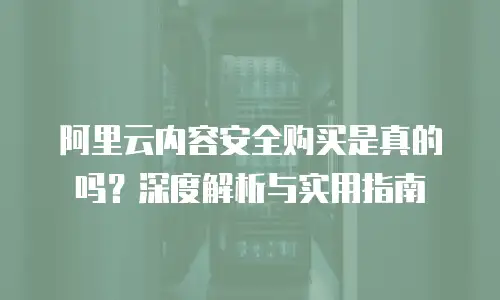 阿里云内容安全购买是真的吗？深度解析与实用指南
