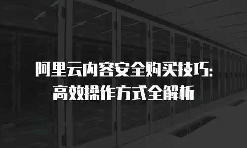 阿里云内容安全购买技巧：高效操作方式全解析