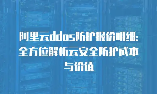 阿里云ddos防护报价明细：全方位解析云安全防护成本与价值