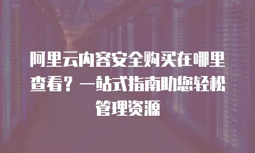 阿里云内容安全购买在哪里查看？一站式指南助您轻松管理资源