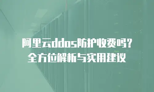 阿里云ddos防护收费吗？全方位解析与实用建议