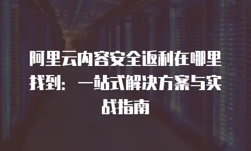 阿里云内容安全返利在哪里找到：一站式解决方案与实战指南