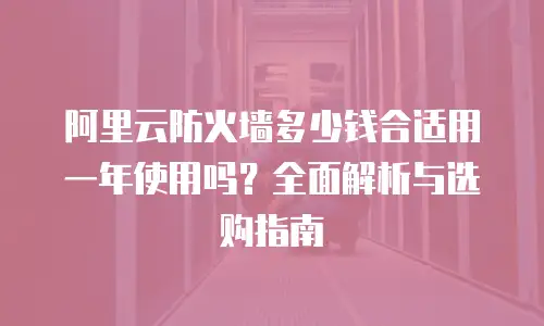 阿里云防火墙多少钱合适用一年使用吗？全面解析与选购指南