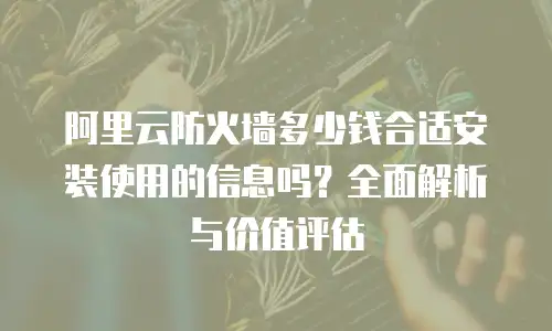 阿里云防火墙多少钱合适安装使用的信息吗？全面解析与价值评估