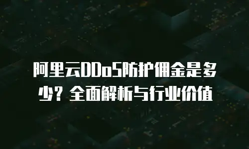 阿里云DDoS防护佣金是多少？全面解析与行业价值