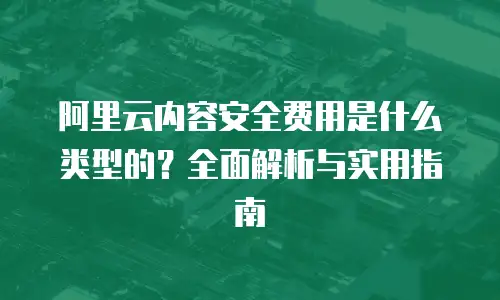 阿里云内容安全费用是什么类型的？全面解析与实用指南