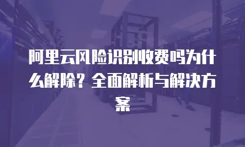 阿里云风险识别收费吗为什么解除？全面解析与解决方案