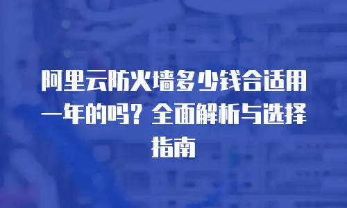 阿里云防火墙多少钱合适用一年的吗？全面解析与选择指南
