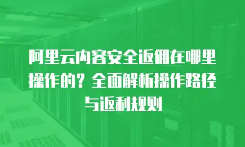 阿里云内容安全返佣在哪里操作的？全面解析操作路径与返利规则