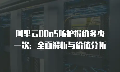 阿里云DDoS防护报价多少一次：全面解析与价值分析