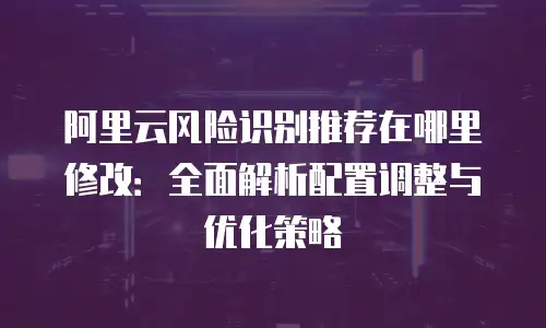 阿里云风险识别推荐在哪里修改：全面解析配置调整与优化策略