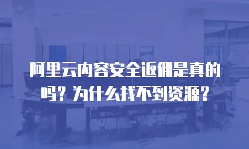 阿里云内容安全返佣是真的吗？为什么找不到资源？
