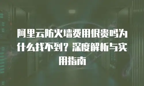 阿里云防火墙费用很贵吗为什么找不到？深度解析与实用指南