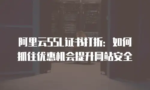 阿里云SSL证书打折：如何抓住优惠机会提升网站安全