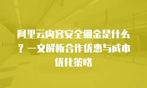 阿里云内容安全佣金是什么？一文解析合作优惠与成本优化策略