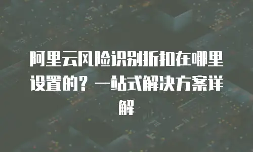 阿里云风险识别折扣在哪里设置的？一站式解决方案详解