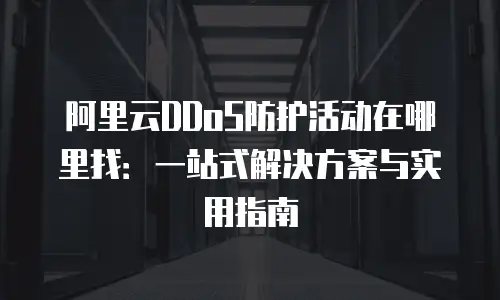 阿里云DDoS防护活动在哪里找：一站式解决方案与实用指南
