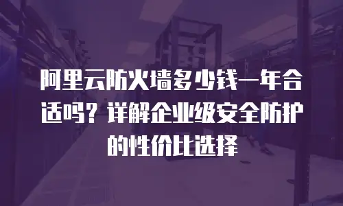 阿里云防火墙多少钱一年合适吗？详解企业级安全防护的性价比选择
