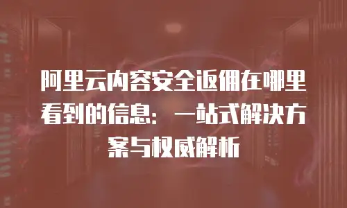 阿里云内容安全返佣在哪里看到的信息：一站式解决方案与权威解析