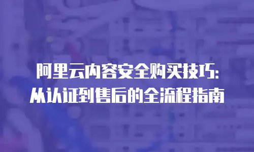 阿里云内容安全购买技巧：从认证到售后的全流程指南