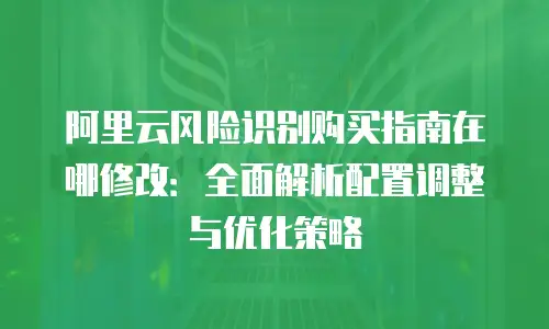 阿里云风险识别购买指南在哪修改：全面解析配置调整与优化策略