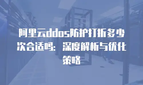 阿里云ddos防护打折多少次合适吗：深度解析与优化策略