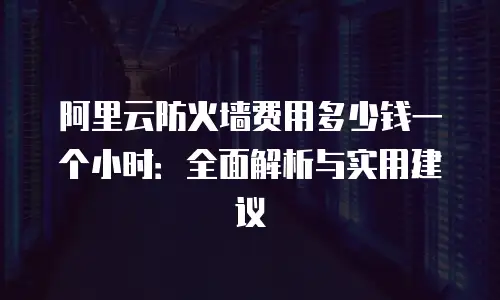 阿里云防火墙费用多少钱一个小时：全面解析与实用建议