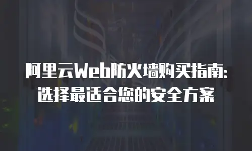 阿里云Web防火墙购买指南：选择最适合您的安全方案