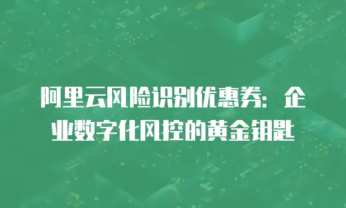 阿里云风险识别优惠券：企业数字化风控的黄金钥匙