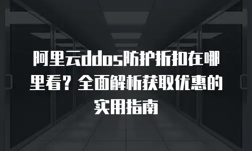 阿里云ddos防护折扣在哪里看？全面解析获取优惠的实用指南