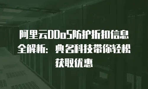 阿里云DDoS防护折扣信息全解析：典名科技带你轻松获取优惠