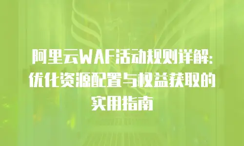 阿里云WAF活动规则详解：优化资源配置与权益获取的实用指南