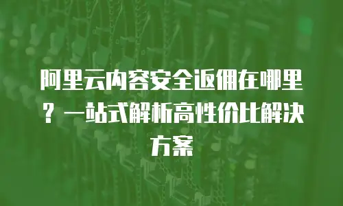 阿里云内容安全返佣在哪里？一站式解析高性价比解决方案