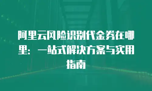 阿里云风险识别代金券在哪里：一站式解决方案与实用指南